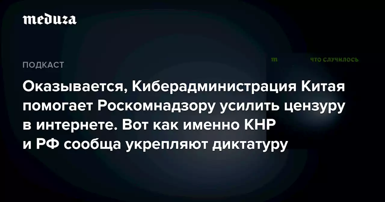 Оказывается, Киберадминистрация Китая помогает Роскомнадзору усилить цензуру в интернете. Вот как именно КНР и РФ сообща укрепляют диктатуру — Meduza