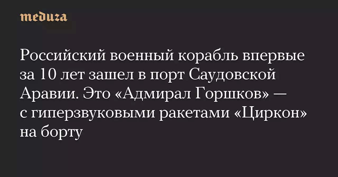 Российский военный корабль впервые за 10 лет зашел в порт Саудовской Аравии. Это «Адмирал Горшков» — с гиперзвуковыми ракетами «Циркон» на борту — Meduza