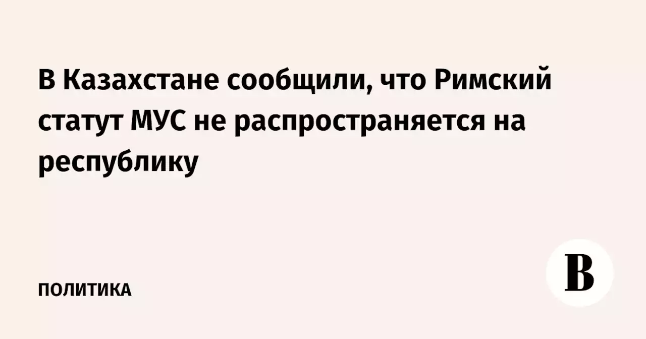 В Казахстане сообщили, что Римский статут МУС не распространяется на республику