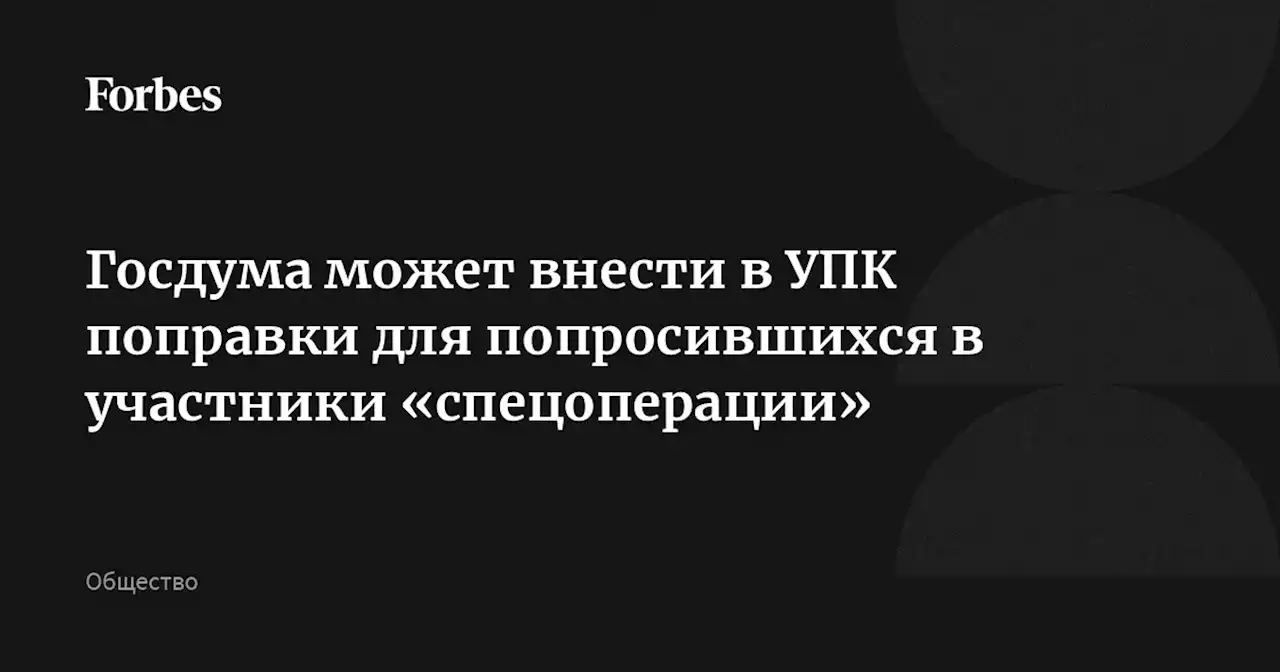 Госдума может внести в УПК поправки для попросившихся в участники «спецоперации»