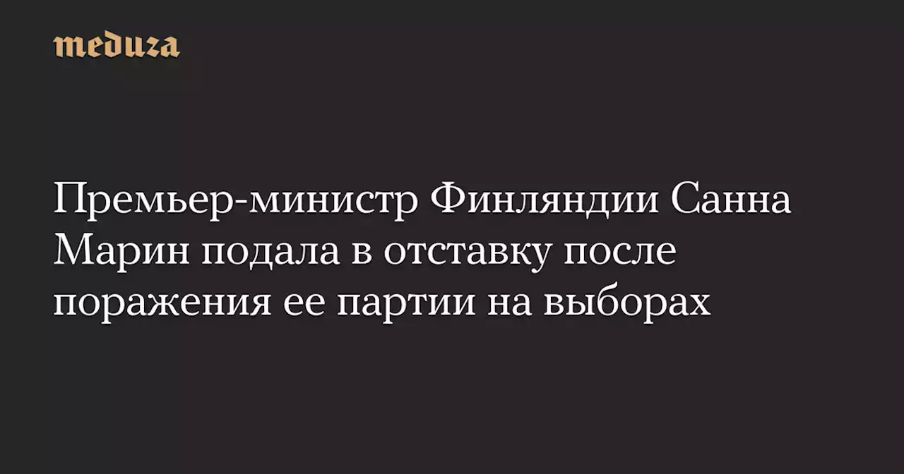 Премьер-министр Финляндии Санна Марин подала в отставку после поражения ее партии на выборах — Meduza