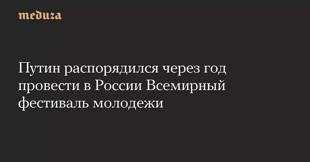 Путин распорядился через год провести в России Всемирный фестиваль молодежи — Meduza