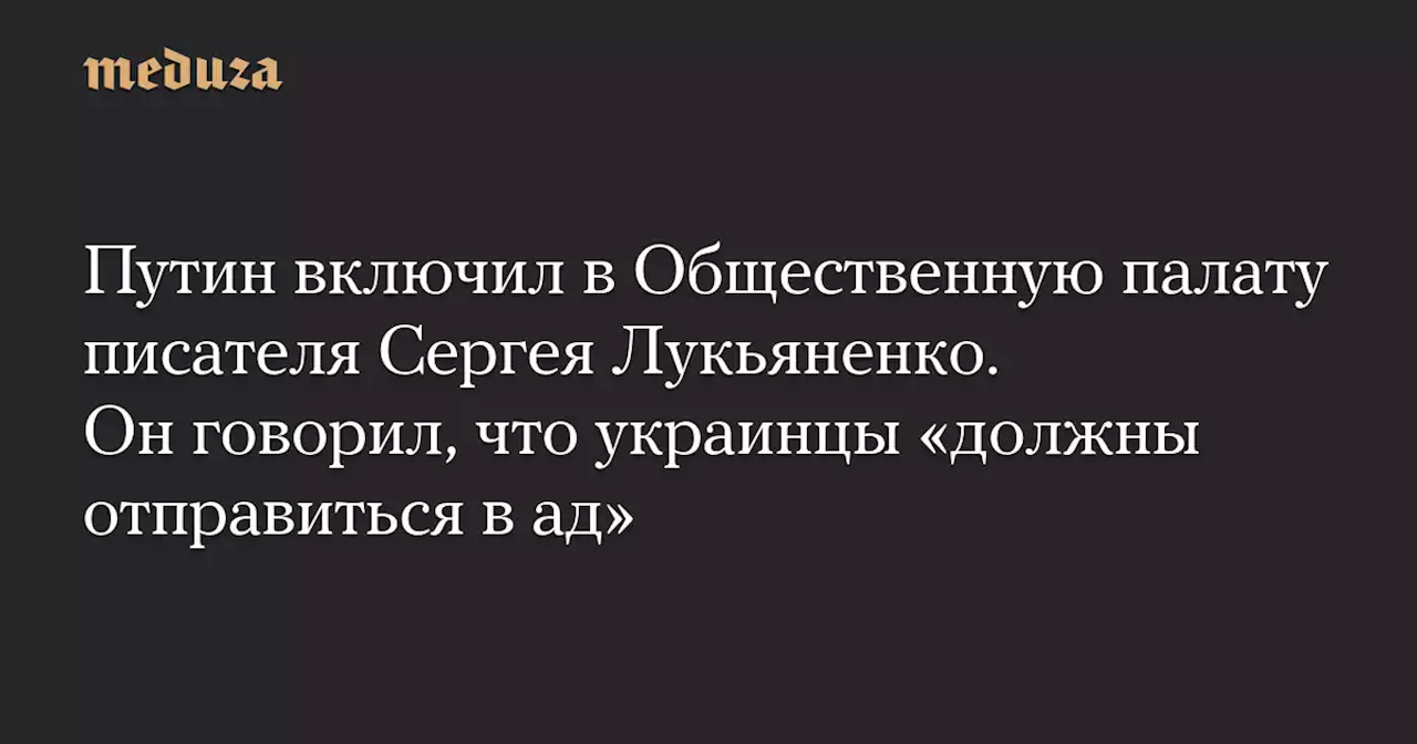 Путин включил в Общественную палату писателя Сергея Лукьяненко. Он говорил, что украинцы «должны отправиться в ад» — Meduza