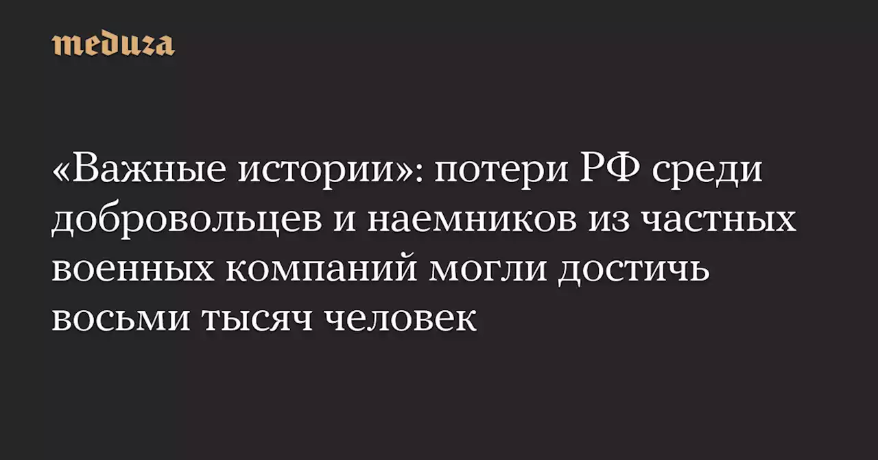 «Важные истории»: потери РФ среди добровольцев и наемников из частных военных компаний могли достичь восьми тысяч человек — Meduza