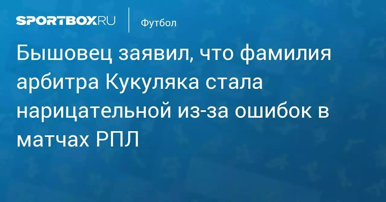 Бышовец заявил, что фамилия арбитра Кукуляка стала нарицательной из-за ошибок в матчах РПЛ