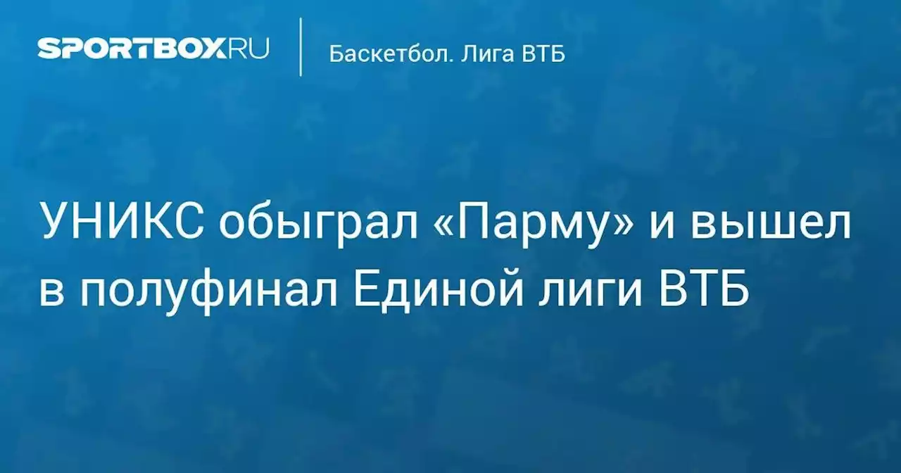 УНИКС обыграл «Парму» и вышел в полуфинал Единой лиги ВТБ