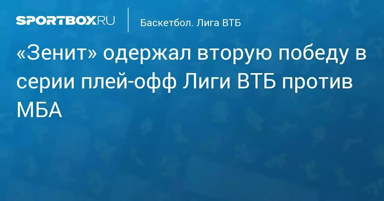 «Зенит» одержал вторую победу в серии плей-офф Лиги ВТБ против МБА