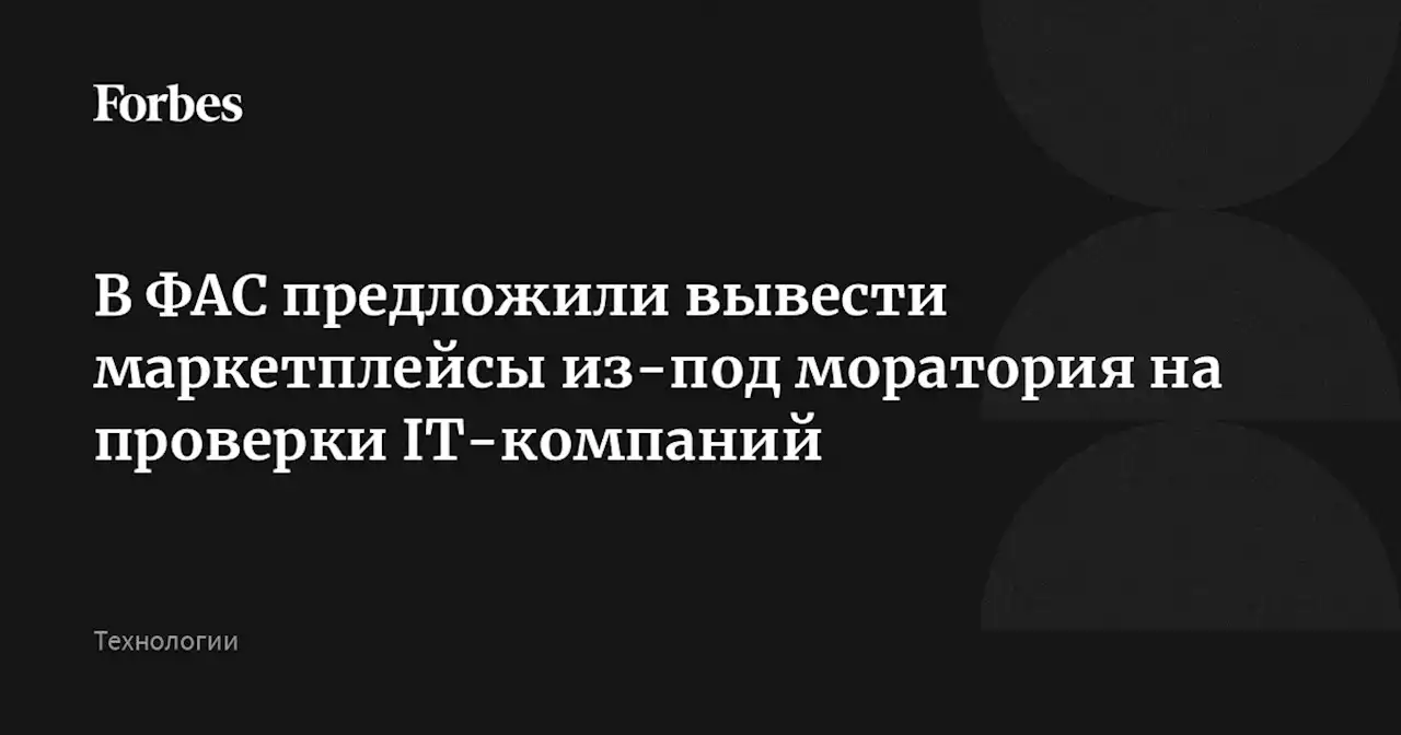 В ФАС предложили вывести маркетплейсы из-под моратория на проверки IТ-компаний