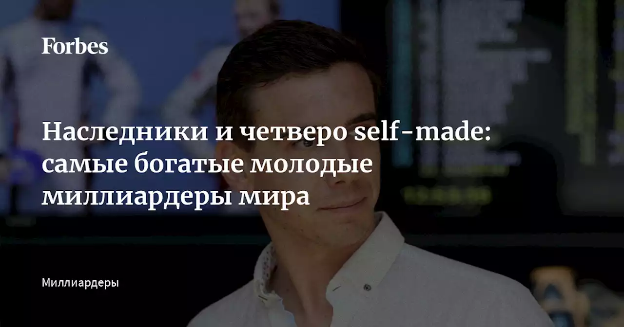 Наследники и четверо self-made: самые богатые молодые миллиардеры мира