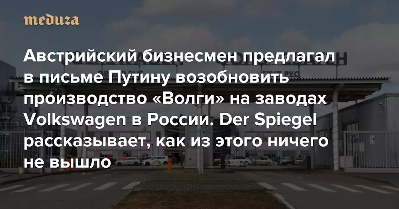 Австрийский бизнесмен предлагал в письме Путину возобновить производство «Волги» на заводах Volkswagen в России Der Spiegel рассказывает, как из этого ничего не вышло — Meduza