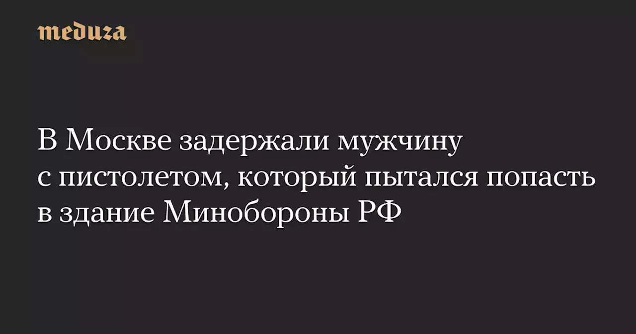 В Москве задержали мужчину с пистолетом, который пытался попасть в здание Минобороны РФ — Meduza