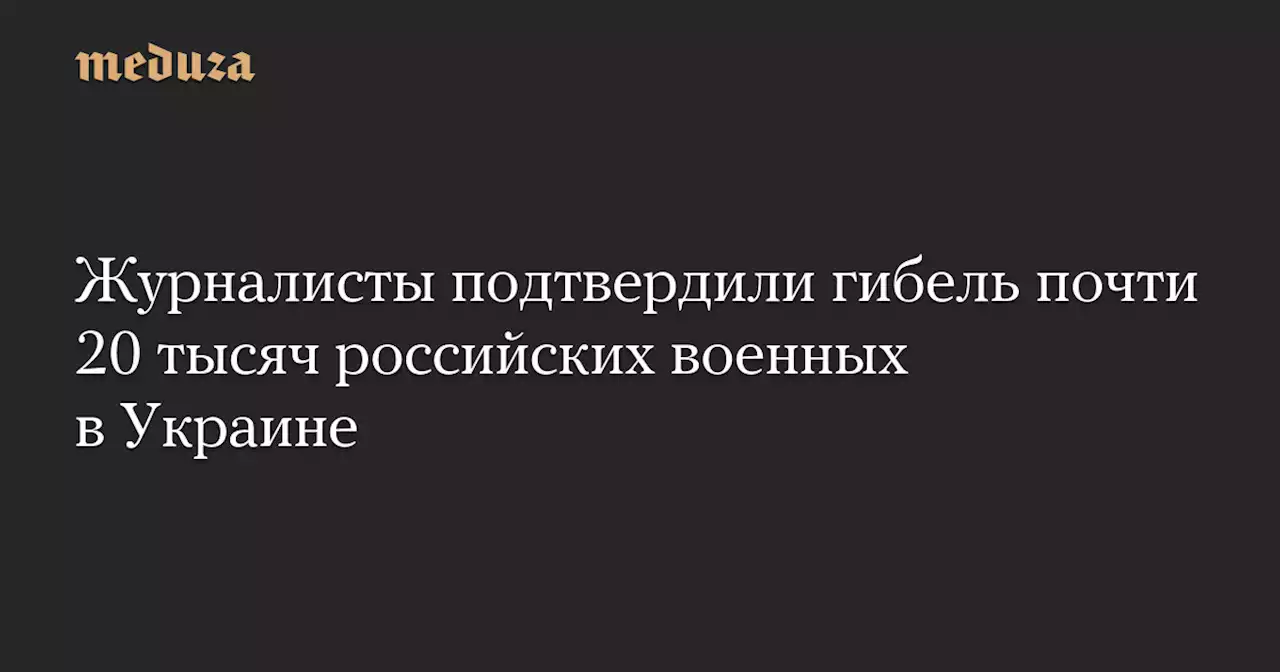 Журналисты подтвердили гибель почти 20 тысяч российских военных в Украине — Meduza