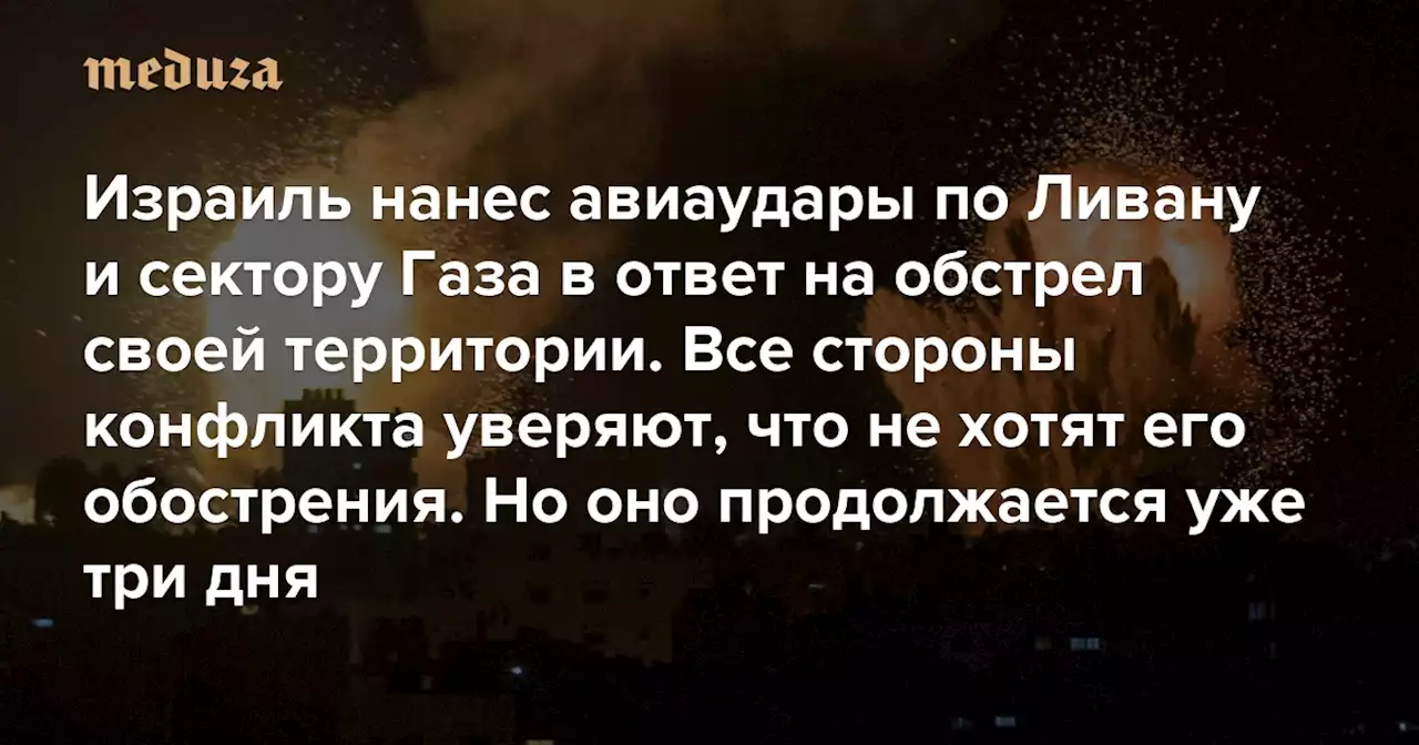 Израиль нанес авиаудары по Ливану и сектору Газа в ответ на обстрел своей территории Все стороны конфликта уверяют, что не хотят его обострения. Но оно продолжается уже три дня — Meduza