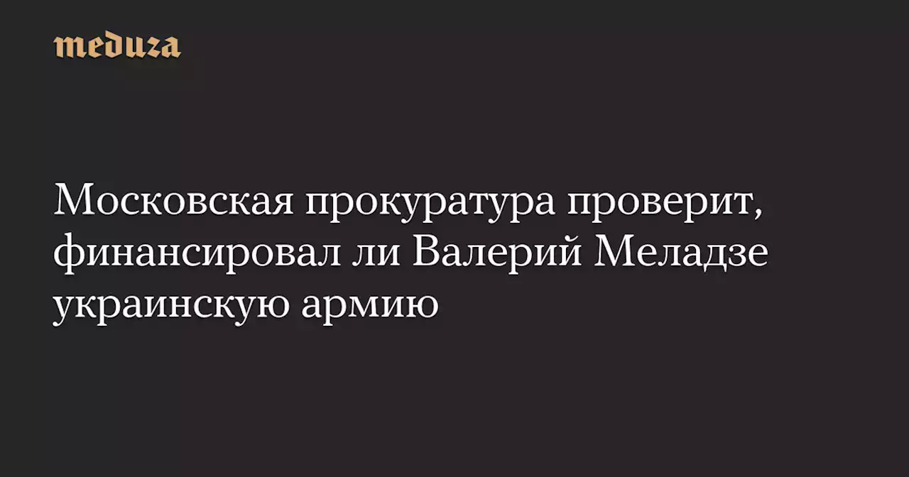 Московская прокуратура проверит, финансировал ли Валерий Меладзе украинскую армию — Meduza