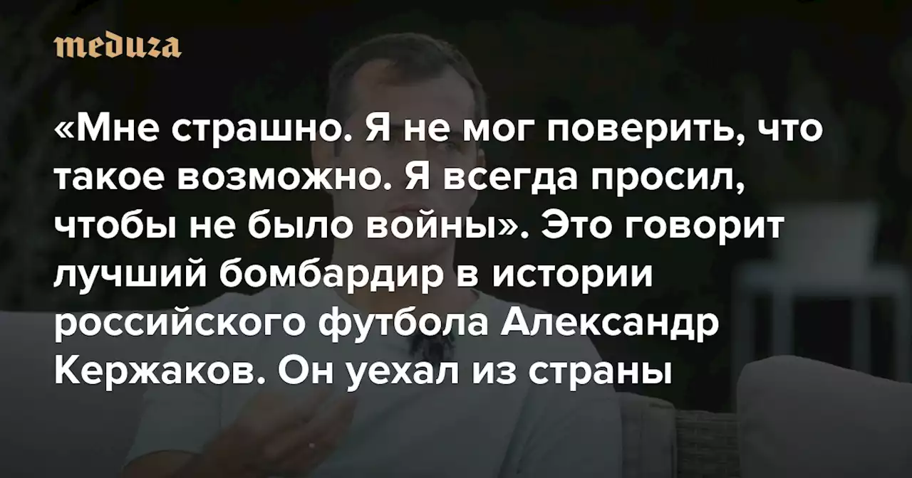 «Мне страшно. Я не мог поверить, что такое возможно. Я всегда просил, чтобы не было войны» Это говорит лучший бомбардир в истории российского футбола Александр Кержаков. Он уехал из страны осенью 2022 года — Meduza