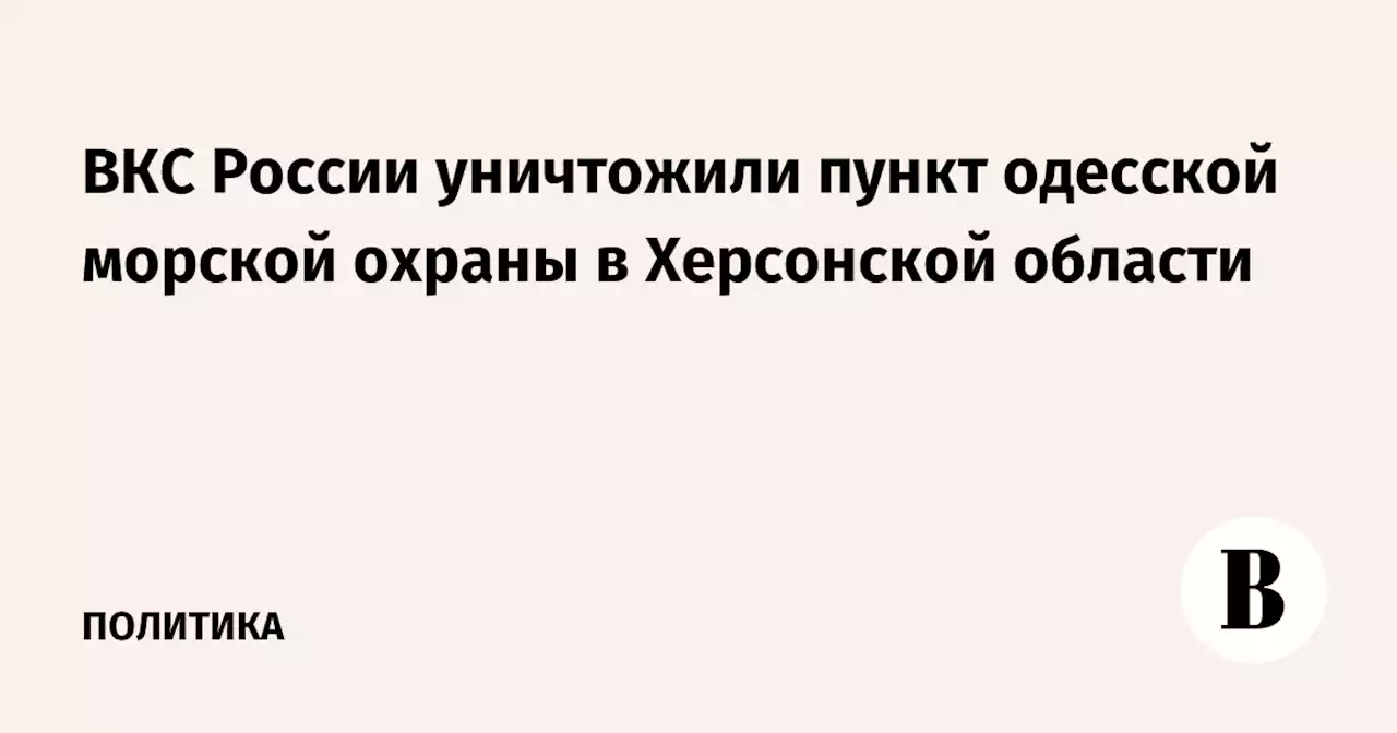 ВКС России уничтожили пункт одесской морской охраны в Херсонской области