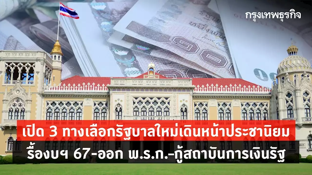 3 ทางเลือกรัฐบาลใหม่เดินหน้า 'ประชานิยม' รื้องบฯ 67 - ออก พ.ร.ก. – กู้แบงก์รัฐ