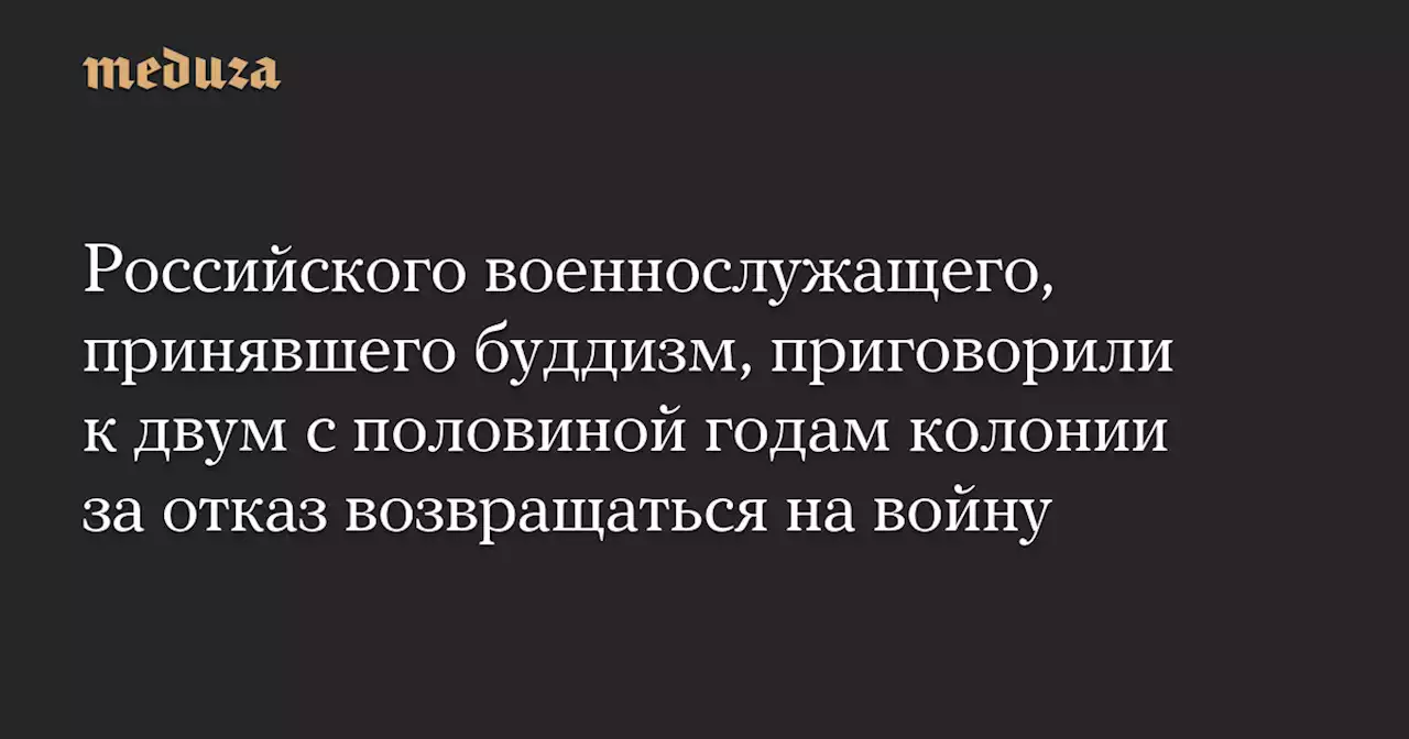 Российского военнослужащего, принявшего буддизм, приговорили к двум с половиной годам колонии за отказ возвращаться на войну — Meduza