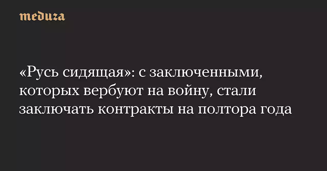 «Русь сидящая»: с заключенными, которых вербуют на войну, стали заключать контракты на полтора года — Meduza