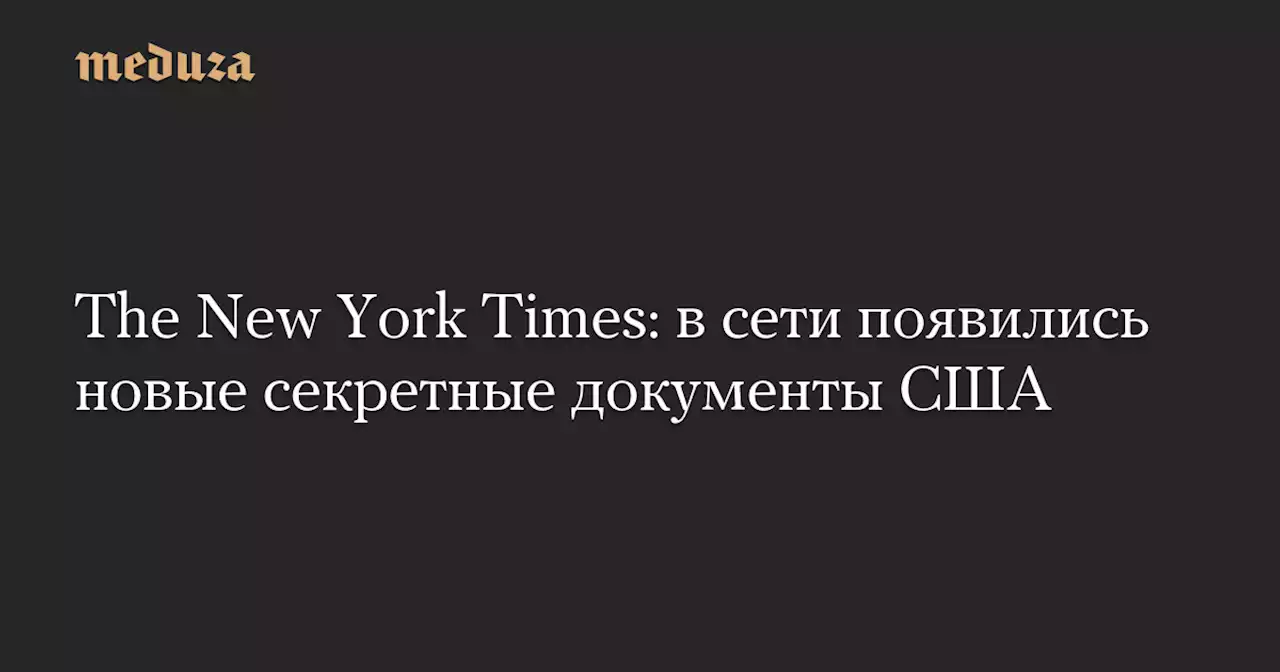 The New York Times: в сети появились новые секретные документы США — Meduza