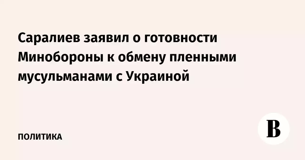 Саралиев заявил о готовности Минобороны к обмену пленными мусульманами с Украиной