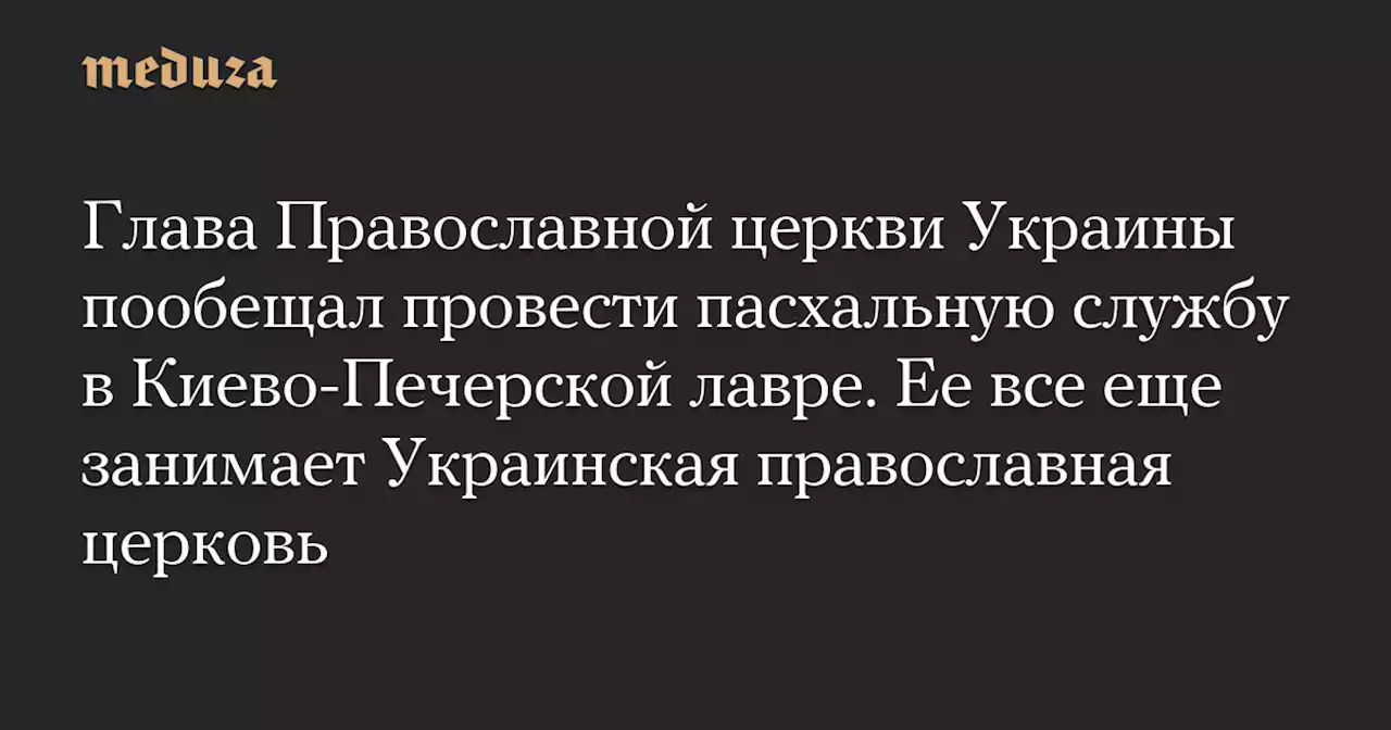 Глава Православной церкви Украины пообещал провести пасхальную службу в Киево-Печерской лавре. Ее все еще занимает Украинская православная церковь — Meduza