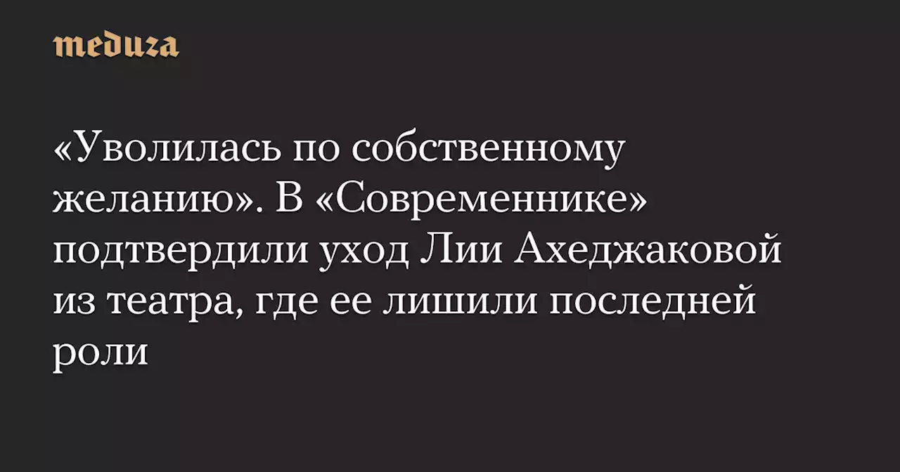 «Уволилась по собственному желанию». В «Современнике» подтвердили уход Лии Ахеджаковой из театра, где ее лишили последней роли — Meduza