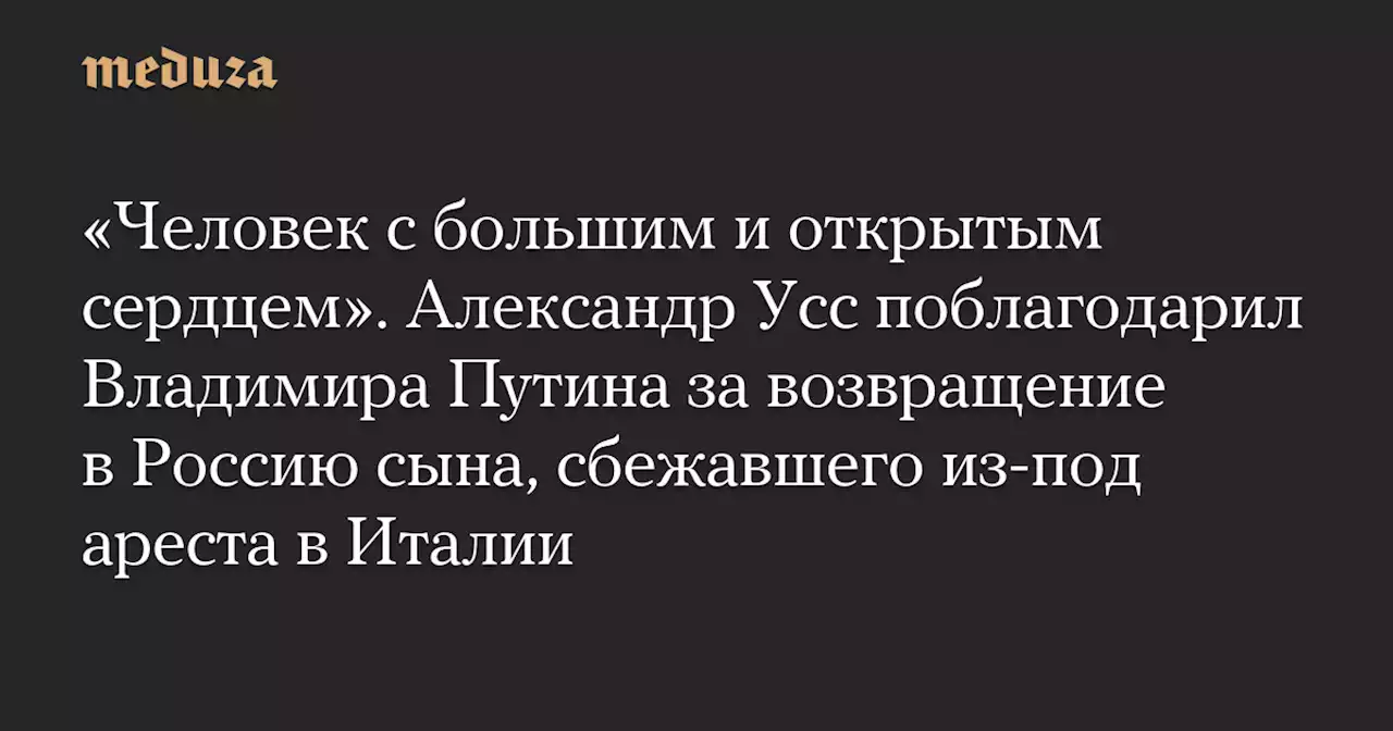 «Человек с большим и открытым сердцем». Александр Усс поблагодарил Владимира Путина за возвращение в Россию сына, сбежавшего из-под ареста в Италии — Meduza