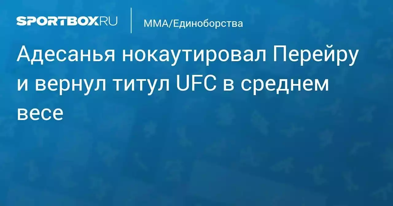 Адесанья нокаутировал Перейру и вернул титул UFC в среднем весе