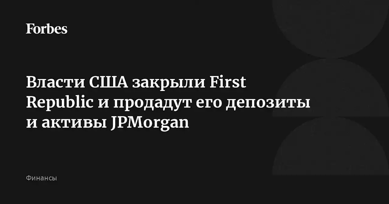 Власти США закрыли First Republic и продадут его депозиты и активы JPMorgan