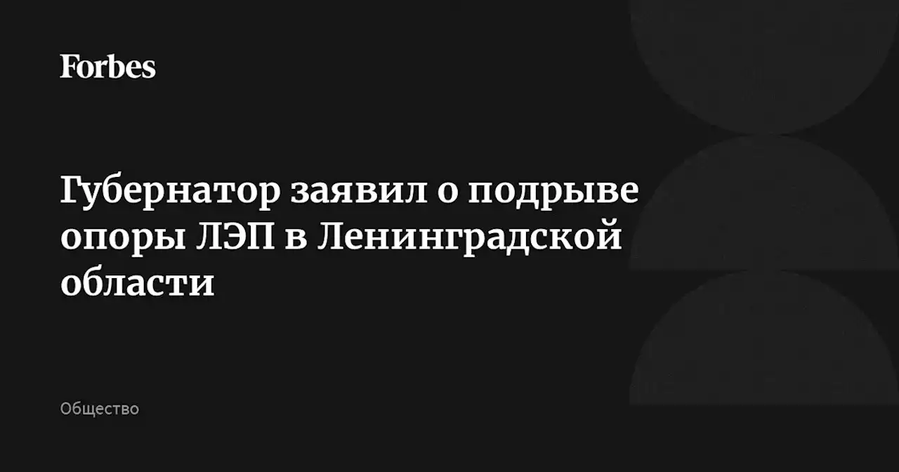 Губернатор заявил о подрыве опоры ЛЭП в Ленинградской области