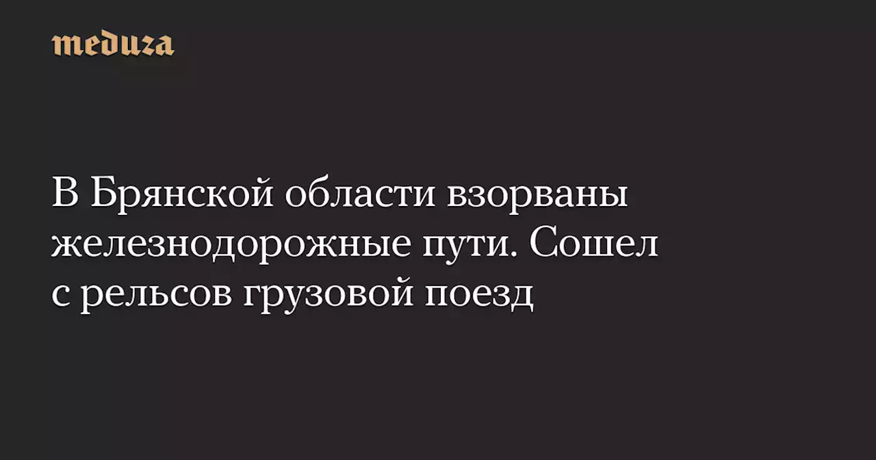 В Брянской области взорваны железнодорожные пути. Сошел с рельсов грузовой поезд — Meduza