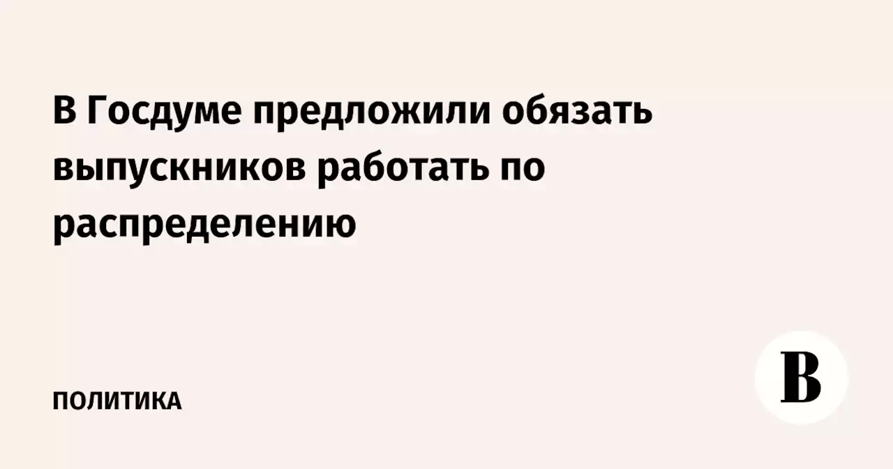 В Госдуме предложили обязать выпускников работать по распределению