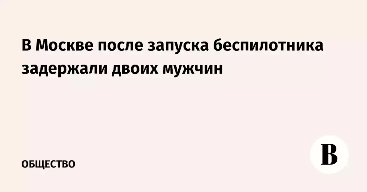 В Москве после запуска беспилотника задержали двоих мужчин