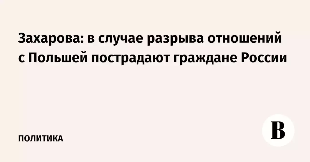 Захарова: в случае разрыва отношений с Польшей пострадают граждане России