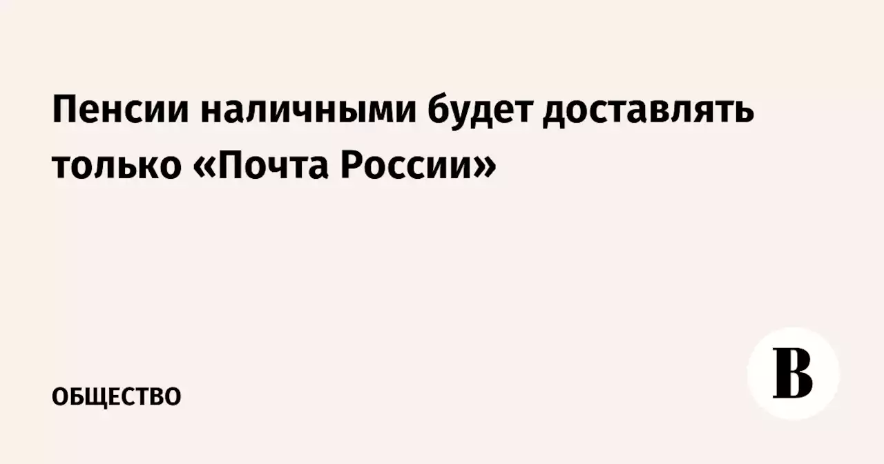 Пенсии наличными будет доставлять только «Почта России»