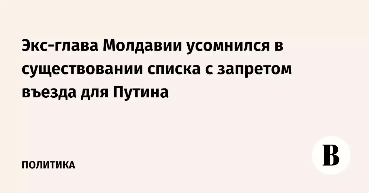 Экс-глава Молдавии усомнился в существовании списка с запретом въезда для Путина