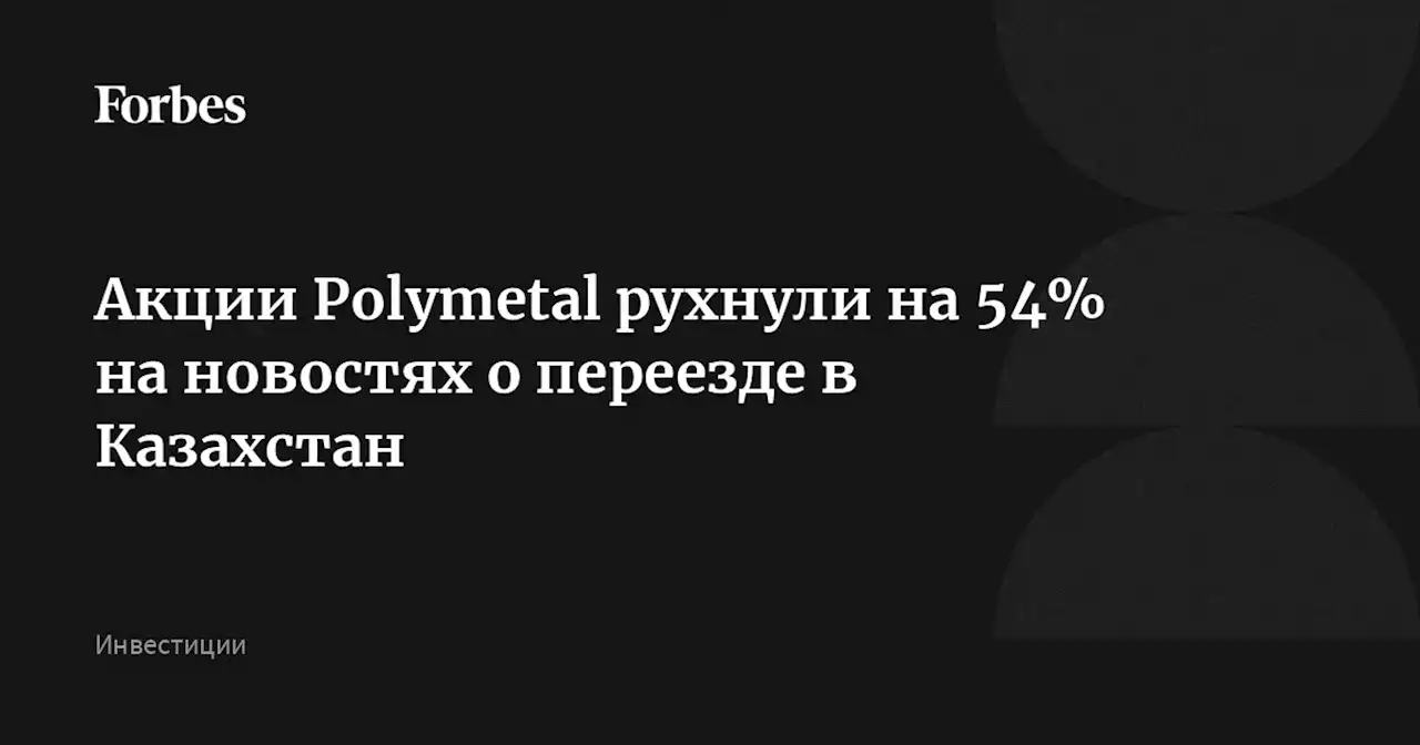 Акции Polymetal рухнули на 54% на новостях о переезде в Казахстан