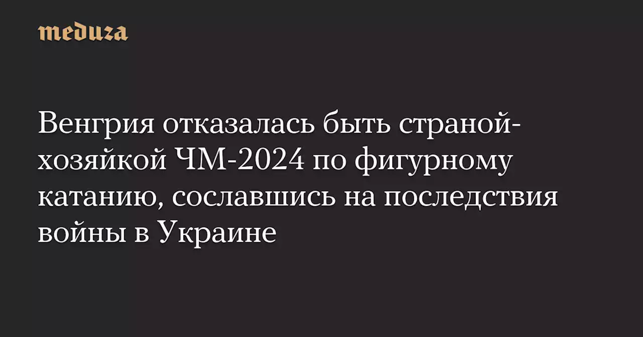 Венгрия отказалась быть страной-хозяйкой ЧМ-2024 по фигурному катанию, сославшись на последствия войны в Украине — Meduza