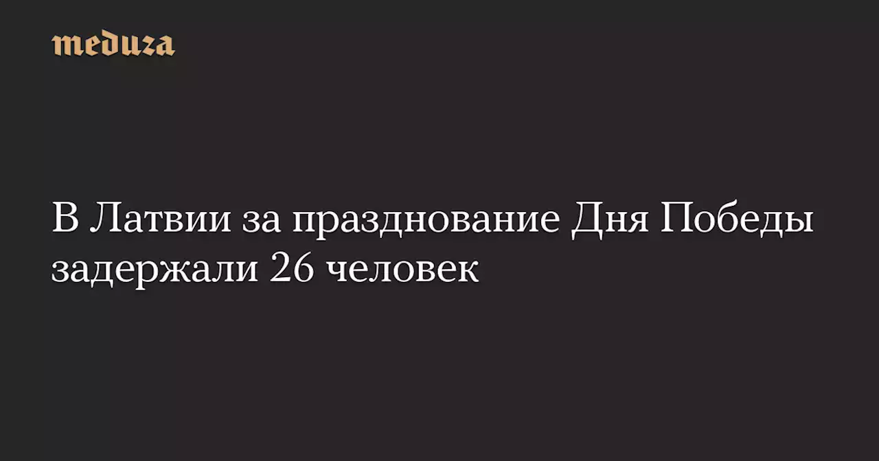 В Латвии за празднование Дня Победы задержали 26 человек — Meduza