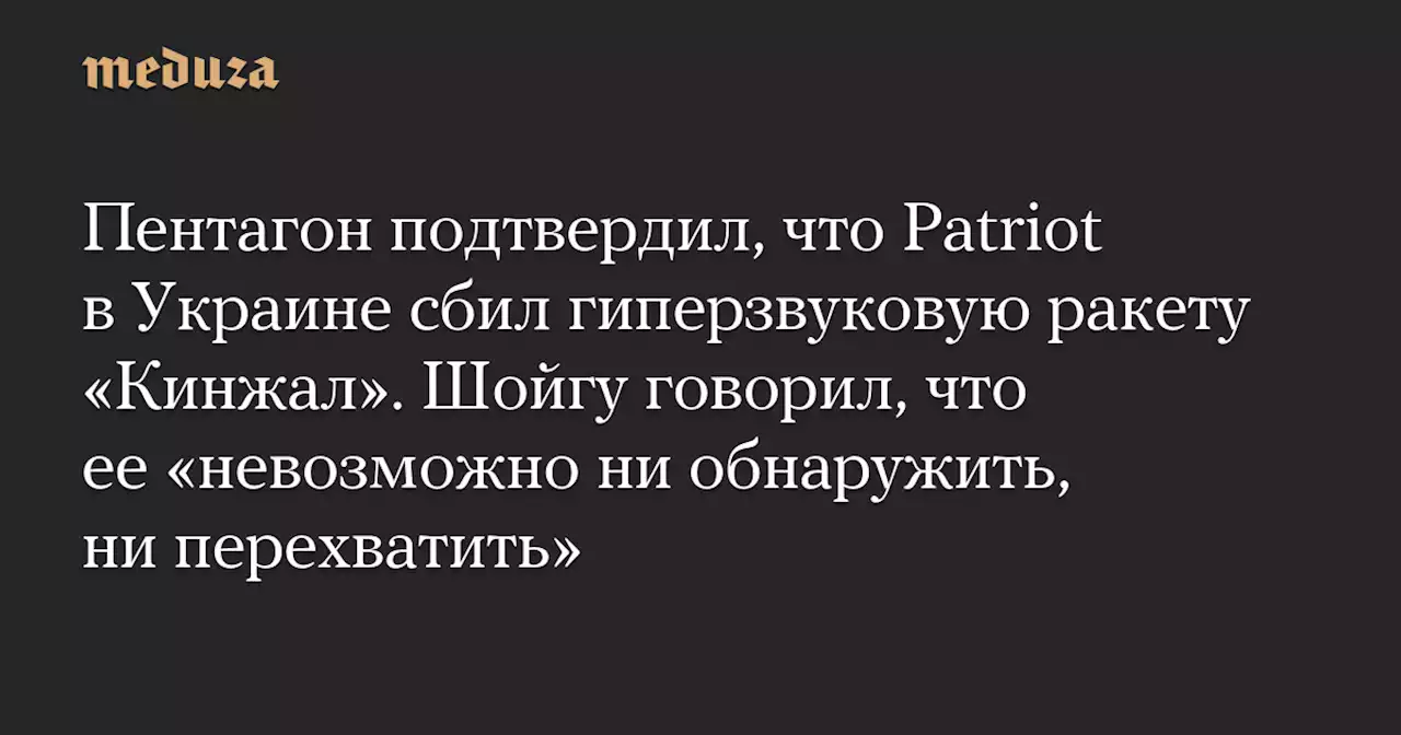 Пентагон подтвердил, что Patriot в Украине сбил гиперзвуковую ракету «Кинжал». Шойгу говорил, что ее «невозможно ни обнаружить, ни перехватить» — Meduza