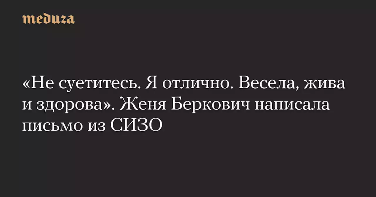 «Не суетитесь. Я отлично. Весела, жива и здорова». Женя Беркович написала письмо из СИЗО — Meduza