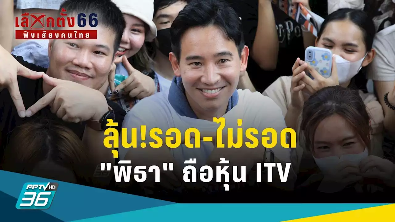 เลือกตั้ง 2566 : ลุ้น!รอด-ไม่รอด 'พิธา' ก้าวไกล ถือหุ้น ITV หรือจะะซ้ำรอยธนาธร ?