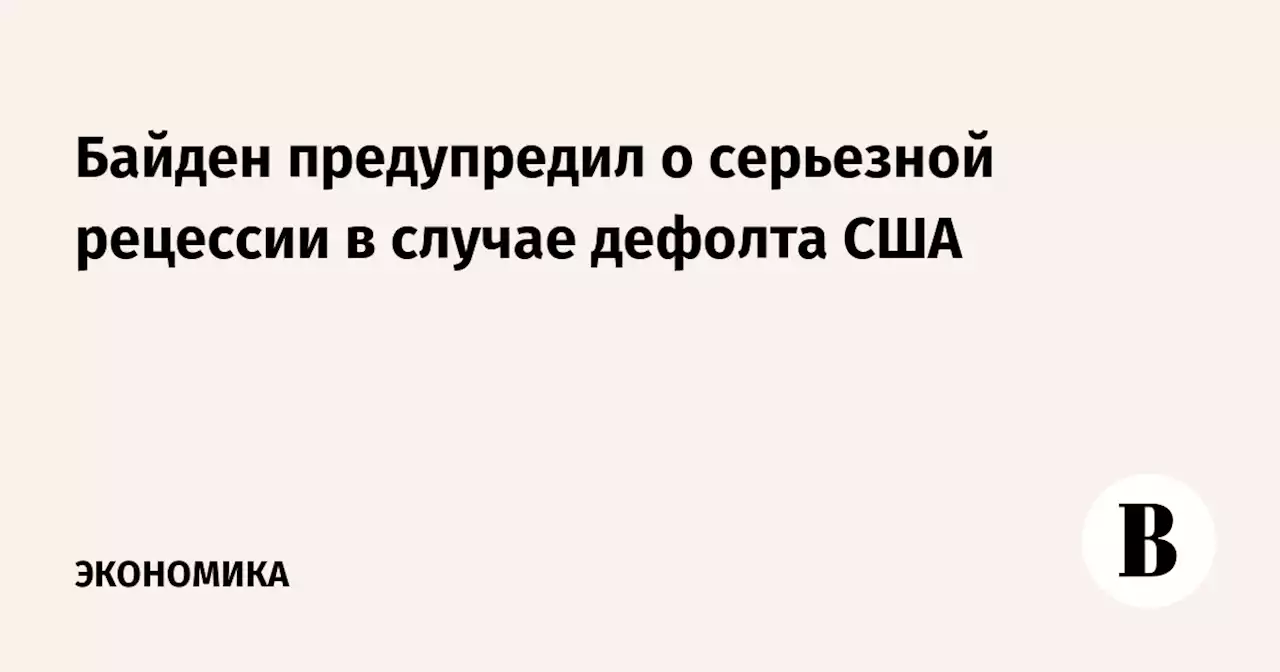 Байден предупредил о серьезной рецессии в случае дефолта США