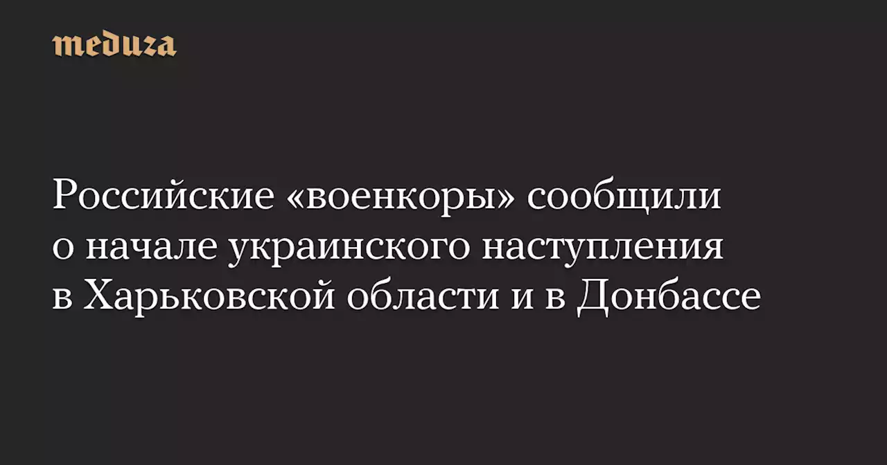 Российские «военкоры» сообщили о начале украинского наступления в Харьковской области и в Донбассе — Meduza