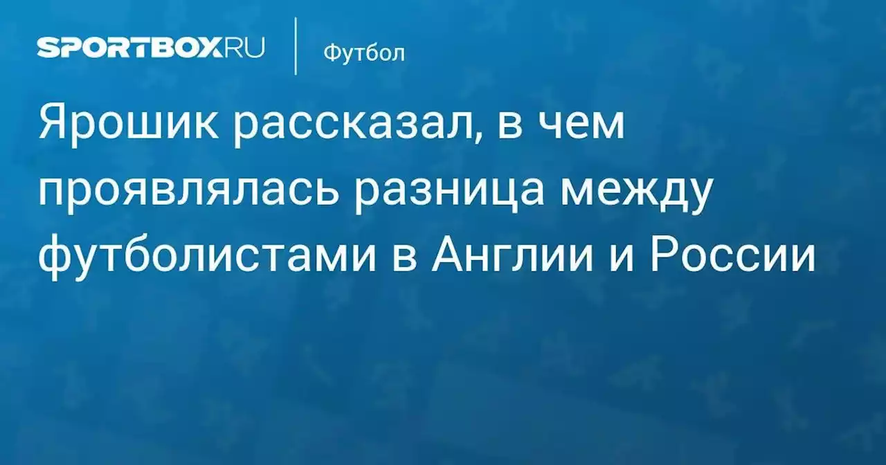 Ярошик рассказал, в чем проявлялась разница между футболистами в Англии и России