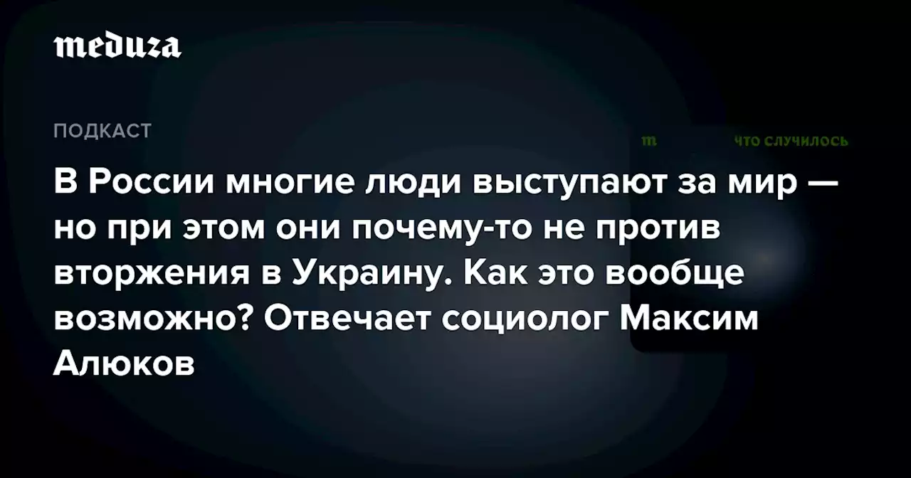 В России многие люди выступают за мир — но при этом они почему-то не против вторжения в Украину. Как это вообще возможно? Отвечает социолог Максим Алюков — Meduza