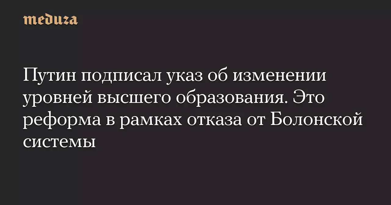 Путин подписал указ об изменении уровней высшего образования. Это реформа в рамках отказа от Болонской системы — Meduza