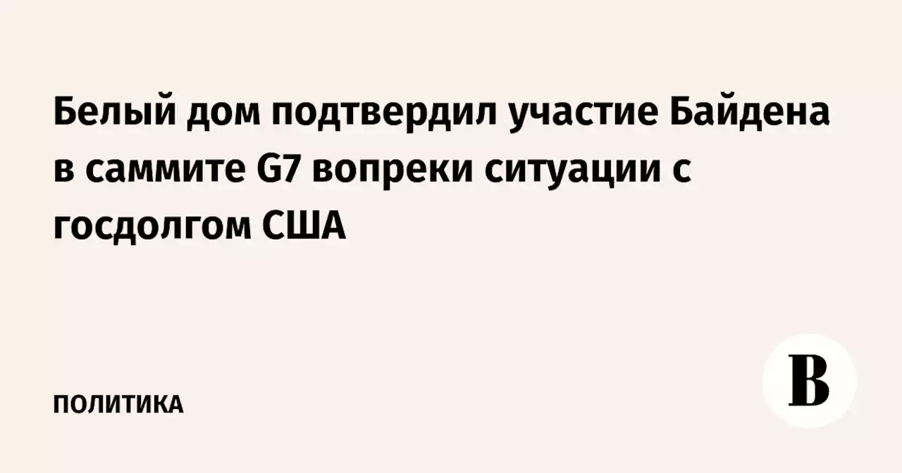 Белый дом подтвердил участие Байдена в саммите G7 вопреки ситуации с госдолгом США