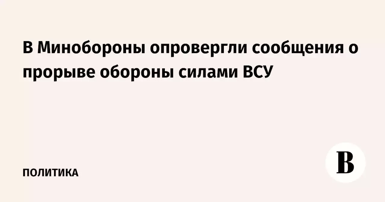 В Минобороны опровергли сообщения о прорыве обороны силами ВСУ